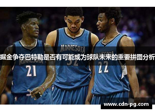 掘金争夺巴特勒是否有可能成为球队未来的重要拼图分析