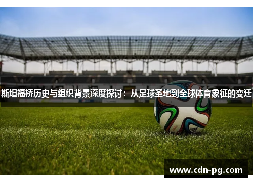 斯坦福桥历史与组织背景深度探讨：从足球圣地到全球体育象征的变迁