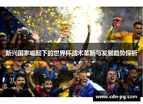 新兴国家崛起下的世界杯战术革新与发展趋势探析 新兴国家崛起下的世界杯战术革新与发展趋势探析