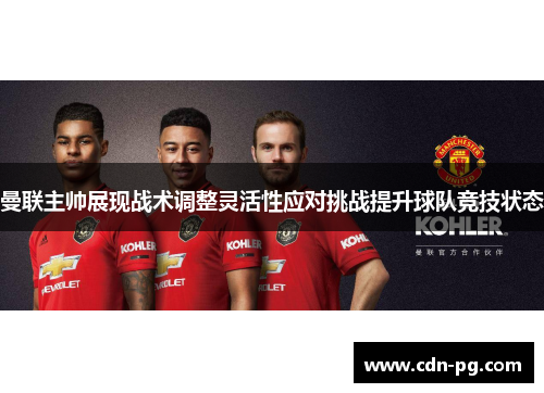 曼联主帅展现战术调整灵活性应对挑战提升球队竞技状态