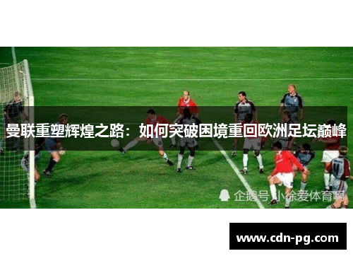 曼联重塑辉煌之路：如何突破困境重回欧洲足坛巅峰