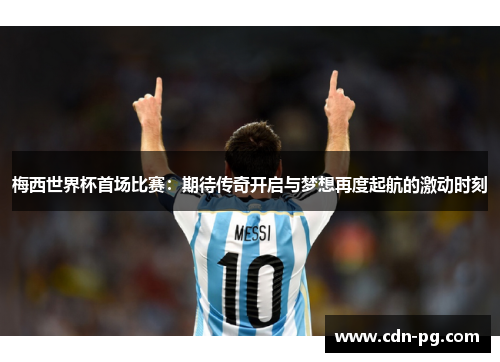 梅西世界杯首场比赛：期待传奇开启与梦想再度起航的激动时刻