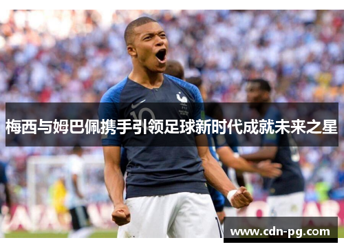 梅西与姆巴佩携手引领足球新时代成就未来之星