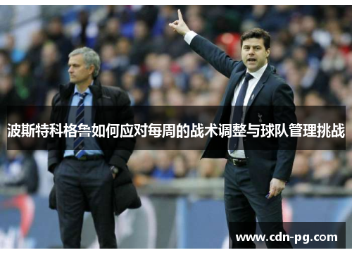 波斯特科格鲁如何应对每周的战术调整与球队管理挑战