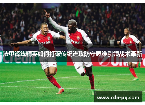 法甲锋线精英如何打破传统进攻防守思维引领战术革新 法甲锋线精英如何打破传统进攻防守思维引领战术革新
