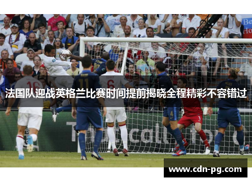 法国队迎战英格兰比赛时间提前揭晓全程精彩不容错过