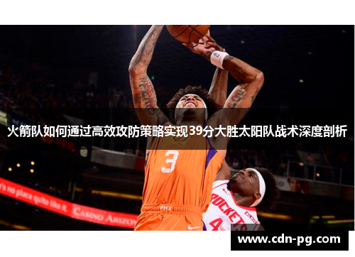 火箭队如何通过高效攻防策略实现39分大胜太阳队战术深度剖析