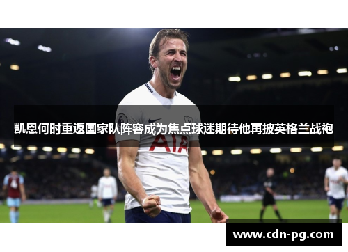 凯恩何时重返国家队阵容成为焦点球迷期待他再披英格兰战袍