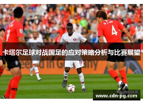 卡塔尔足球对战国足的应对策略分析与比赛展望