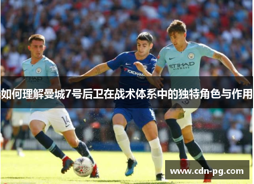 如何理解曼城7号后卫在战术体系中的独特角色与作用