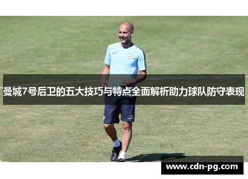 曼城7号后卫的五大技巧与特点全面解析助力球队防守表现 曼城7号后卫的五大技巧与特点全面解析助力球队防守表现