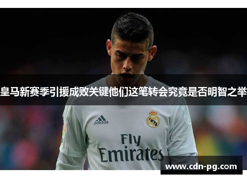 皇马新赛季引援成败关键他们这笔转会究竟是否明智之举