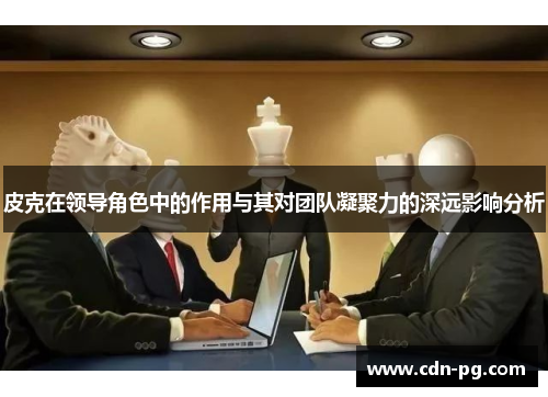 皮克在领导角色中的作用与其对团队凝聚力的深远影响分析