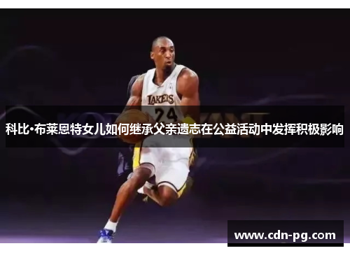 科比·布莱恩特女儿如何继承父亲遗志在公益活动中发挥积极影响