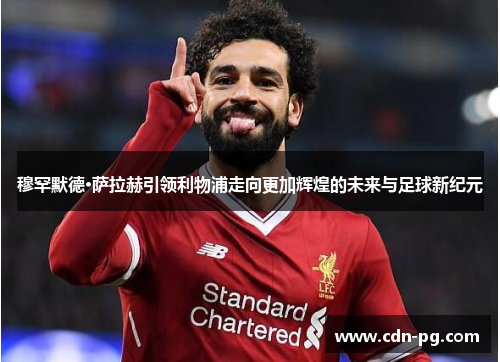 穆罕默德·萨拉赫引领利物浦走向更加辉煌的未来与足球新纪元