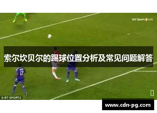 索尔坎贝尔的踢球位置分析及常见问题解答 索尔坎贝尔的踢球位置分析及常见问题解答