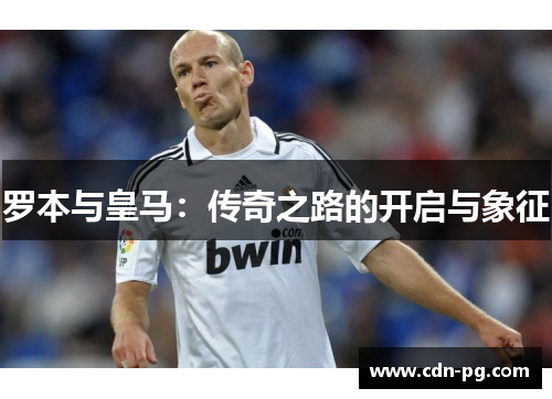 罗本与皇马：传奇之路的开启与象征