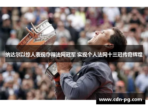 纳达尔以惊人表现夺得法网冠军 实现个人法网十三冠传奇辉煌