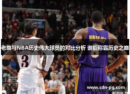 老詹与NBA历史伟大球员的对比分析 谁能称霸历史之巅