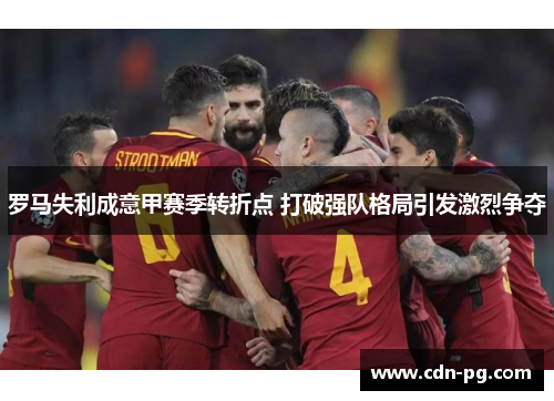 罗马失利成意甲赛季转折点 打破强队格局引发激烈争夺