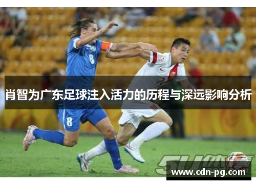 肖智为广东足球注入活力的历程与深远影响分析 肖智为广东足球注入活力的历程与深远影响分析