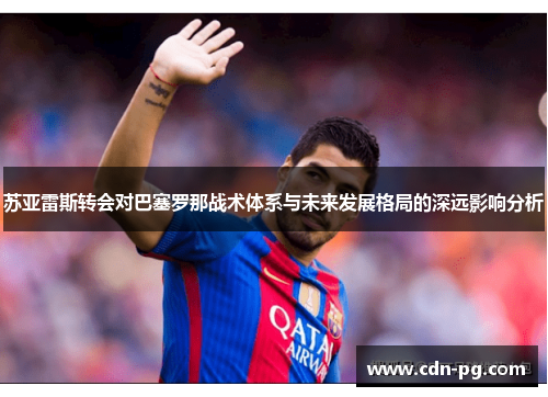 苏亚雷斯转会对巴塞罗那战术体系与未来发展格局的深远影响分析 苏亚雷斯转会对巴塞罗那战术体系与未来发展格局的深远影响分析