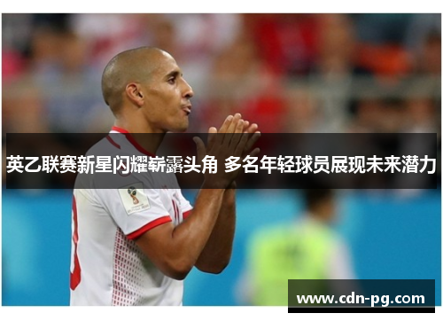 英乙联赛新星闪耀崭露头角 多名年轻球员展现未来潜力