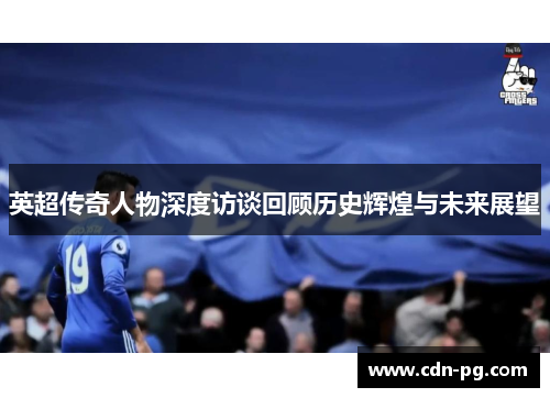 英超传奇人物深度访谈回顾历史辉煌与未来展望