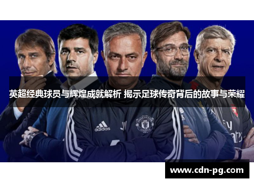 英超经典球员与辉煌成就解析 揭示足球传奇背后的故事与荣耀