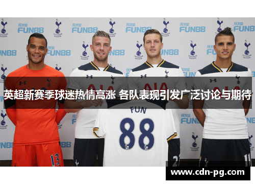 英超新赛季球迷热情高涨 各队表现引发广泛讨论与期待 英超新赛季球迷热情高涨 各队表现引发广泛讨论与期待
