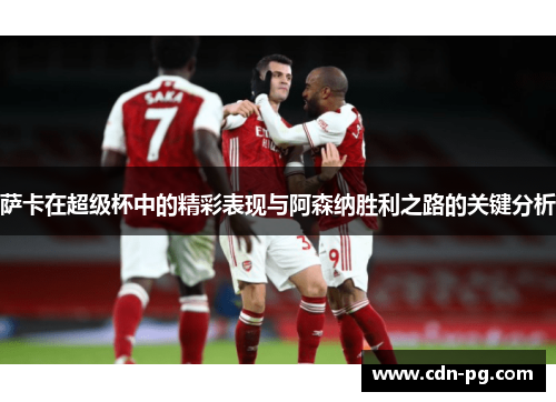 萨卡在超级杯中的精彩表现与阿森纳胜利之路的关键分析 萨卡在超级杯中的精彩表现与阿森纳胜利之路的关键分析