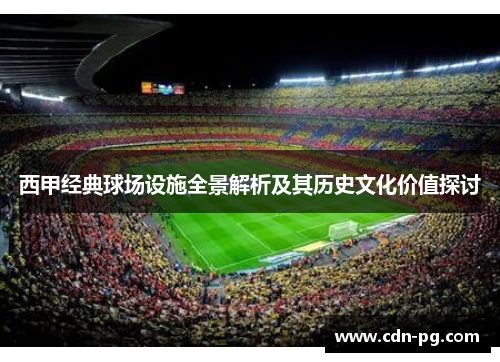 西甲经典球场设施全景解析及其历史文化价值探讨 西甲经典球场设施全景解析及其历史文化价值探讨