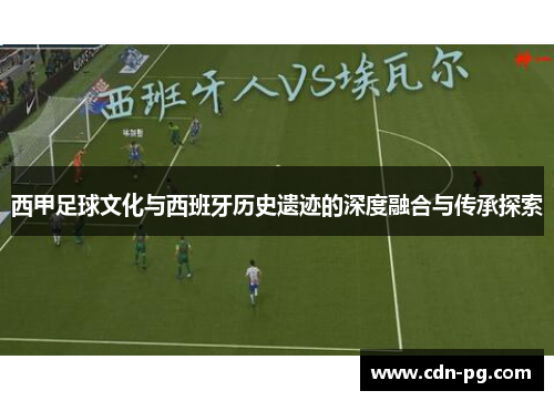 西甲足球文化与西班牙历史遗迹的深度融合与传承探索 西甲足球文化与西班牙历史遗迹的深度融合与传承探索
