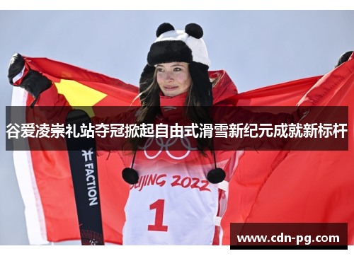 谷爱凌崇礼站夺冠掀起自由式滑雪新纪元成就新标杆 谷爱凌崇礼站夺冠掀起自由式滑雪新纪元成就新标杆