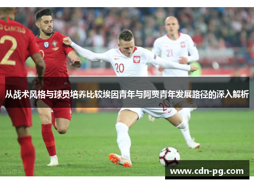 从战术风格与球员培养比较埃因青年与阿贾青年发展路径的深入解析 从战术风格与球员培养比较埃因青年与阿贾青年发展路径的深入解析