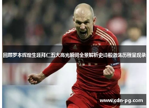 回顾罗本辉煌生涯拜仁五大高光瞬间全景解析史诗般激荡历程呈现录 回顾罗本辉煌生涯拜仁五大高光瞬间全景解析史诗般激荡历程呈现录