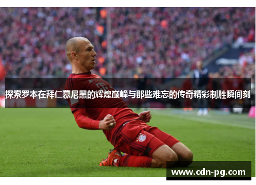 探索罗本在拜仁慕尼黑的辉煌巅峰与那些难忘的传奇精彩制胜瞬间刻 探索罗本在拜仁慕尼黑的辉煌巅峰与那些难忘的传奇精彩制胜瞬间刻