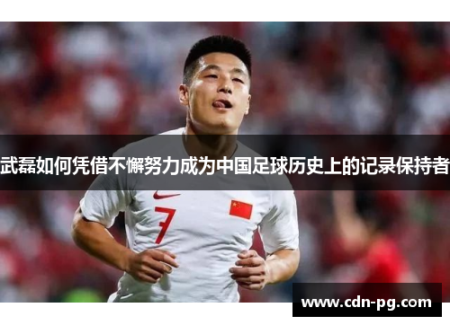武磊如何凭借不懈努力成为中国足球历史上的记录保持者 武磊如何凭借不懈努力成为中国足球历史上的记录保持者