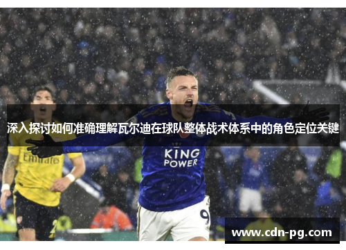 深入探讨如何准确理解瓦尔迪在球队整体战术体系中的角色定位关键 深入探讨如何准确理解瓦尔迪在球队整体战术体系中的角色定位关键