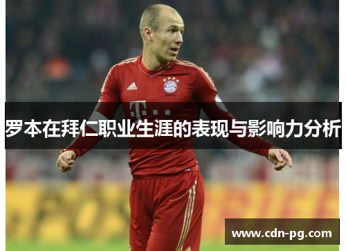 罗本在拜仁职业生涯的表现与影响力分析