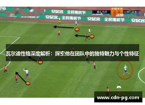 瓦尔迪性格深度解析：探索他在团队中的独特魅力与个性特征