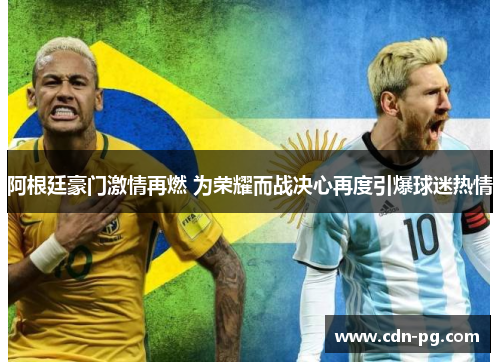 阿根廷豪门激情再燃 为荣耀而战决心再度引爆球迷热情 阿根廷豪门激情再燃 为荣耀而战决心再度引爆球迷热情