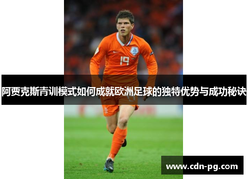 阿贾克斯青训模式如何成就欧洲足球的独特优势与成功秘诀 阿贾克斯青训模式如何成就欧洲足球的独特优势与成功秘诀