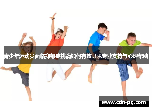 青少年运动员面临抑郁症挑战如何有效寻求专业支持与心理帮助