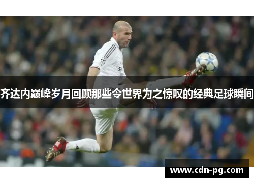 齐达内巅峰岁月回顾那些令世界为之惊叹的经典足球瞬间