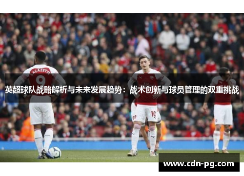 英超球队战略解析与未来发展趋势：战术创新与球员管理的双重挑战