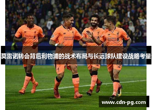 莫雷诺转会背后利物浦的战术布局与长远球队建设战略考量