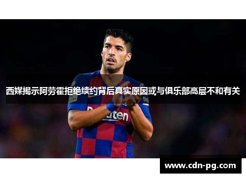 西媒揭示阿劳霍拒绝续约背后真实原因或与俱乐部高层不和有关