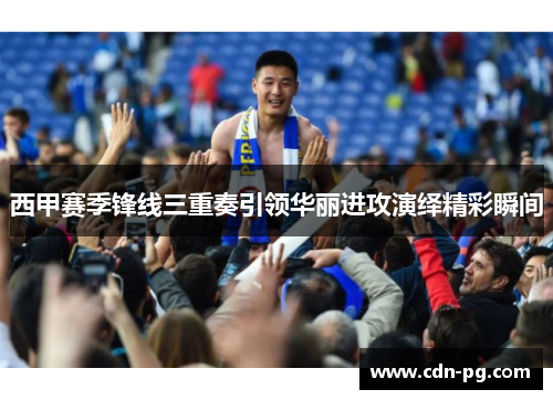 西甲赛季锋线三重奏引领华丽进攻演绎精彩瞬间