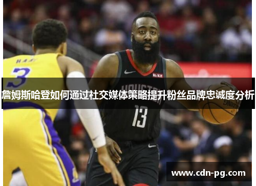 詹姆斯哈登如何通过社交媒体策略提升粉丝品牌忠诚度分析